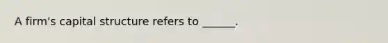 A firm's capital structure refers to ______.