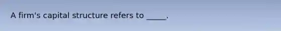 A firm's capital structure refers to _____.