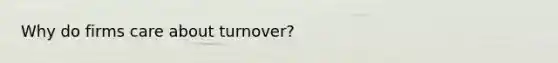 Why do firms care about turnover?