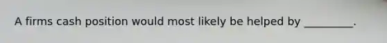 A firms cash position would most likely be helped by _________.