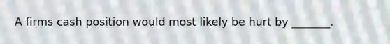 A firms cash position would most likely be hurt by _______.