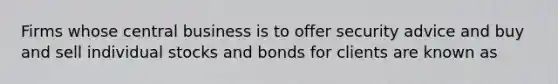 Firms whose central business is to offer security advice and buy and sell individual stocks and bonds for clients are known as