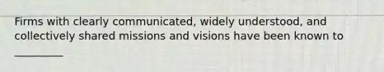 Firms with clearly communicated, widely understood, and collectively shared missions and visions have been known to _________