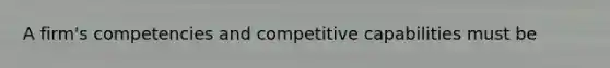 A firm's competencies and competitive capabilities must be