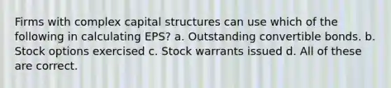 Firms with complex capital structures can use which of the following in calculating EPS? a. Outstanding convertible bonds. b. Stock options exercised c. Stock warrants issued d. All of these are correct.