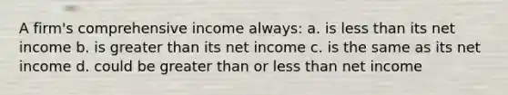 A firm's comprehensive income always: a. is less than its net income b. is greater than its net income c. is the same as its net income d. could be greater than or less than net income