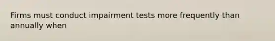 Firms must conduct impairment tests more frequently than annually when