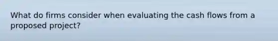 What do firms consider when evaluating the cash flows from a proposed project?