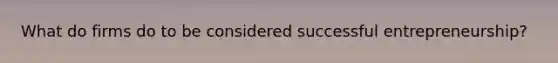What do firms do to be considered successful entrepreneurship?