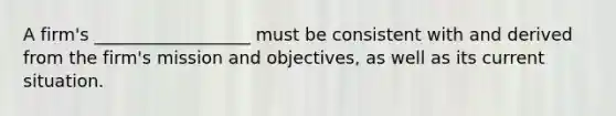 A firm's __________________ must be consistent with and derived from the firm's mission and objectives, as well as its current situation.