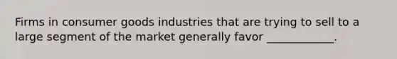 Firms in consumer goods industries that are trying to sell to a large segment of the market generally favor ____________.