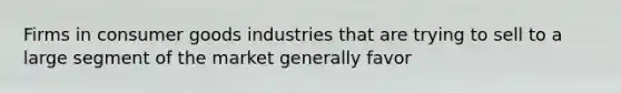 Firms in consumer goods industries that are trying to sell to a large segment of the market generally favor