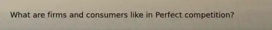 What are firms and consumers like in Perfect competition?