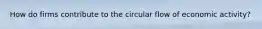 How do firms contribute to the circular flow of economic activity?