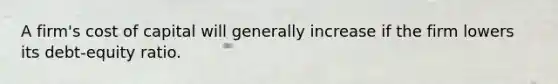 A firm's cost of capital will generally increase if the firm lowers its debt-equity ratio.