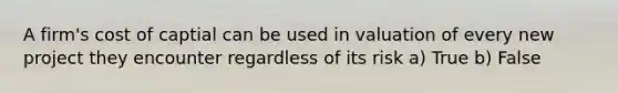 A firm's cost of captial can be used in valuation of every new project they encounter regardless of its risk a) True b) False