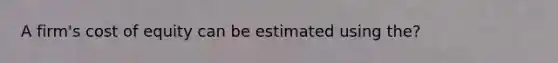 A firm's cost of equity can be estimated using the?