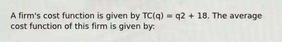 A firm's cost function is given by TC(q) = q2 + 18. The average cost function of this firm is given by: