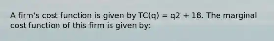 A firm's cost function is given by TC(q) = q2 + 18. The marginal cost function of this firm is given by: