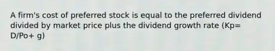 A firm's cost of preferred stock is equal to the preferred dividend divided by market price plus the dividend growth rate (Kp= D/Po+ g)