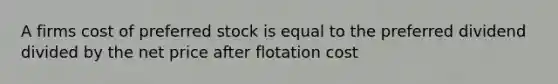 A firms cost of preferred stock is equal to the preferred dividend divided by the net price after flotation cost