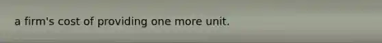 a firm's cost of providing one more unit.