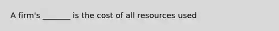 A firm's _______ is the cost of all resources used