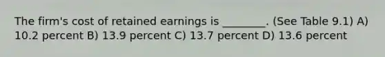 The firm's cost of retained earnings is ________. (See Table 9.1) A) 10.2 percent B) 13.9 percent C) 13.7 percent D) 13.6 percent