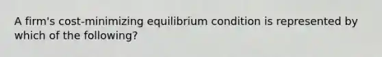 A​ firm's cost-minimizing equilibrium condition is represented by which of the​ following?