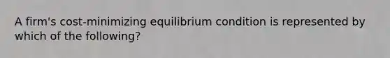 A firm's cost-minimizing equilibrium condition is represented by which of the following?