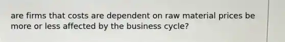 are firms that costs are dependent on raw material prices be more or less affected by the business cycle?