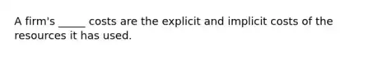 A firm's _____ costs are the explicit and implicit costs of the resources it has used.