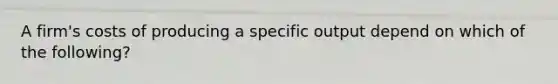 A firm's costs of producing a specific output depend on which of the following?