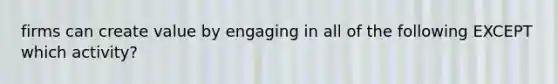 firms can create value by engaging in all of the following EXCEPT which activity?