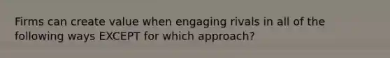 Firms can create value when engaging rivals in all of the following ways EXCEPT for which approach?