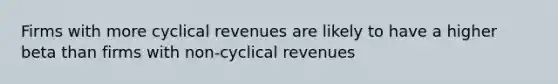 Firms with more cyclical revenues are likely to have a higher beta than firms with non-cyclical revenues