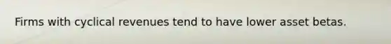 Firms with cyclical revenues tend to have lower asset betas.
