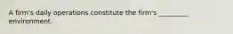 A firm's daily operations constitute the firm's _________ environment.