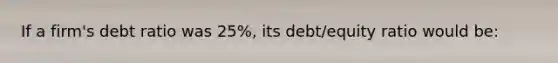 If a firm's debt ratio was 25%, its debt/equity ratio would be: