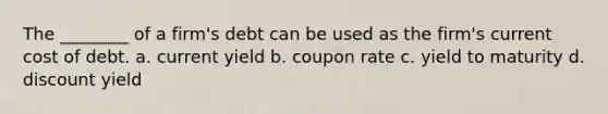 The ________ of a firm's debt can be used as the firm's current cost of debt. a. current yield b. coupon rate c. yield to maturity d. discount yield