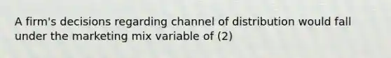 A firm's decisions regarding channel of distribution would fall under the marketing mix variable of (2)