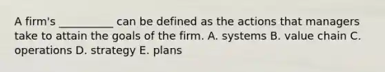 A firm's __________ can be defined as the actions that managers take to attain the goals of the firm. A. systems B. value chain C. operations D. strategy E. plans