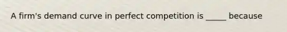 A firm's demand curve in perfect competition is _____ because