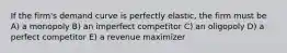 If the firm's demand curve is perfectly elastic, the firm must be A) a monopoly B) an imperfect competitor C) an oligopoly D) a perfect competitor E) a revenue maximizer