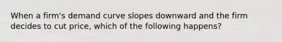 When a firm's demand curve slopes downward and the firm decides to cut price, which of the following happens?