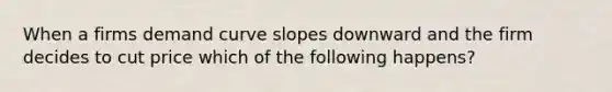 When a firms demand curve slopes downward and the firm decides to cut price which of the following happens?