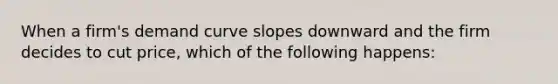 When a firm's demand curve slopes downward and the firm decides to cut price, which of the following happens: