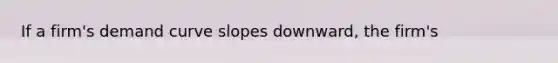 If a firm's demand curve slopes downward, the firm's