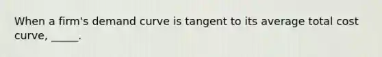 ​When a firm's demand curve is tangent to its average total cost curve, _____.