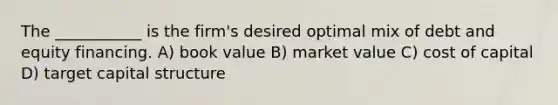 The ___________ is the firm's desired optimal mix of debt and equity financing. A) book value B) market value C) cost of capital D) target capital structure